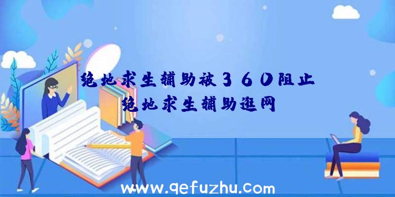 「绝地求生辅助被360阻止」|绝地求生辅助逛网